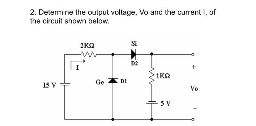 2. Determine the output voltage, Vo and the current I, of
the circuit shown below.
15 V
2KS2
Ge D1
Si
D2
1K92
5 V
+
Vo