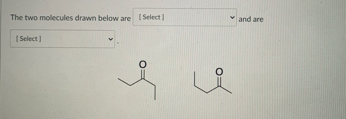 The two molecules drawn below are
[ Select ]
and are
[ Select ]
