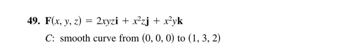49. F(x, y, z) = 2xyzi + x²zj + x²yk
C: smooth curve from (0, 0, 0) to (1, 3, 2)
