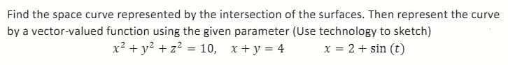 Find the space curve represented by the intersection of the surfaces. Then represent the curve
by a vector-valued function using the given parameter (Use technology to sketch)
x2 + y? + z? = 10, x + y = 4
x = 2 + sin (t)
