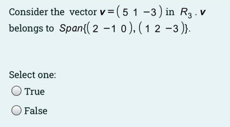 Consider the vector v = (5 1 -3) in R3. v
belongs to Span{( 2 -1 0), (1 2 -3)}.
%D
|
Select one:
True
O False
