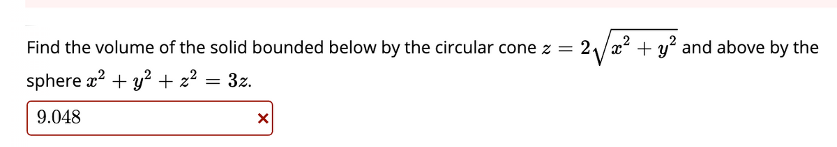 Find the volume of the solid bounded below by the circular cone z = 21/x² + y? and above by the
sphere x? + y? + z² = 3z.
9.048
