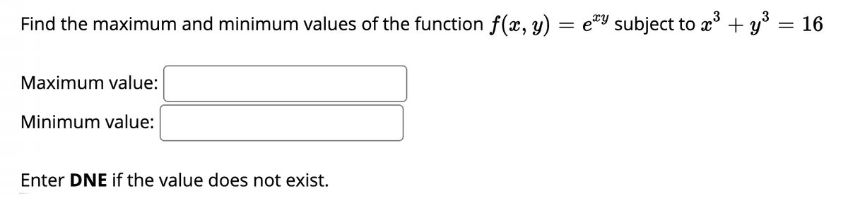 3
3
Find the maximum and minimum values of the function f(x, y) = e*9 subject to x' + y' = 16
Maximum value:
Minimum value:
Enter DNE if the value does not exist.
