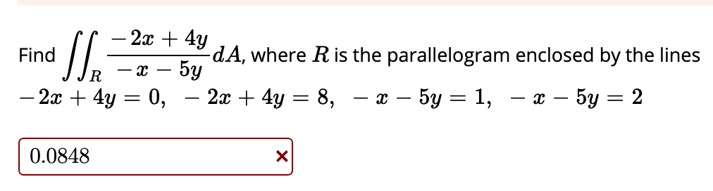 -2т + 4у
-dA, where R is the parallelogram enclosed by the lines
5y
Find
R
- 2x + 4y
0,
- 2x + 4y = 8,
— х — 5у — 1,
— х — 5у — 2
0.0848
