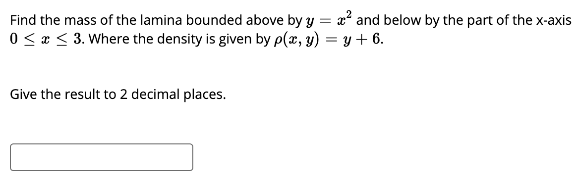 Find the mass of the lamina bounded above by y
x and below by the part of the x-axis
0 < x < 3. Where the density is given by p(x, y) = y + 6.
Give the result to 2 decimal places.
