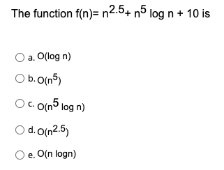 The function f(n)= n2.5+ nº log n + 10 is
a. O(log n)
O b. 0(n5)
O(n5 log n)
C.
O d. O(n2.5)
O e. O(n logn)
