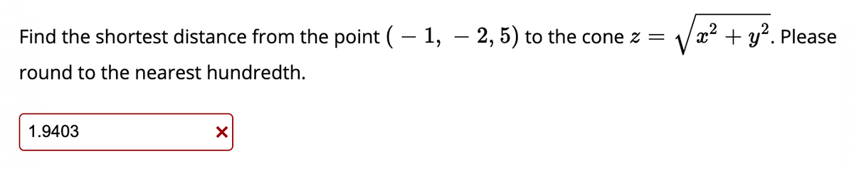 Find the shortest distance from the point (- 1, – 2, 5) to the cone z =
x² + y². Please
round to the nearest hundredth.
1.9403
