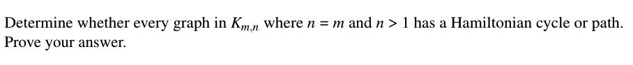 Determine whether every graph in Kmn Wwhere n = m and n > 1 has a Hamiltonian cycle or path.
Prove your answer.
