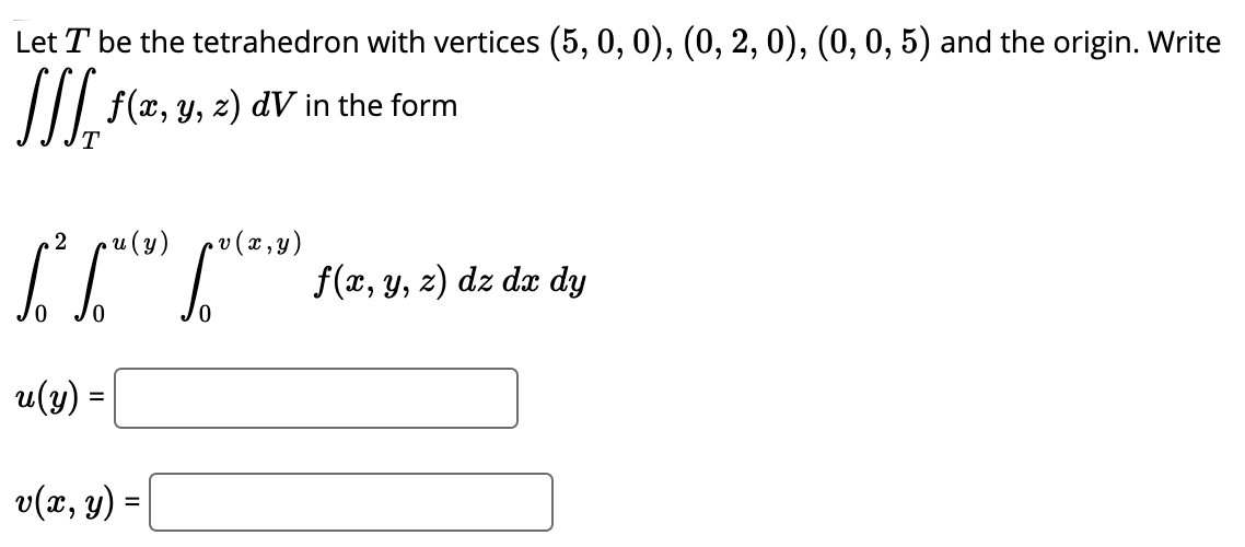Let T be the tetrahedron with vertices (5, 0, 0), (0, 2, 0), (0, 0, 5) and the origin. Write
//| f(x, y, z) dV in the form
v ( x , y)
I""
2
u (y)
f(x, y, z) dz dx dy
u(y) =
v(x, y) =
