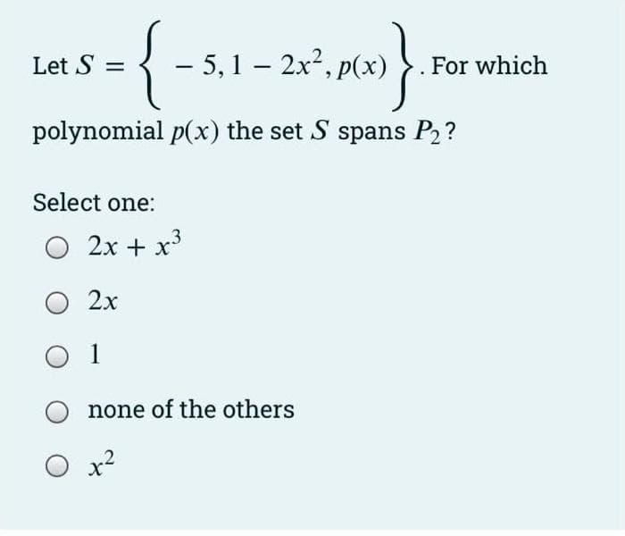 Let S =
– 5,1 – 2x2, p(x) }. For which
polynomial p(x) the set S spans P2?
Select one:
O 2x + x3
O 2x
1
none of the others
x2
