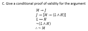 C. Give a conditional proof of validity for the argument
M → J
J- [M – (LAH)]
L+ H
(LAH)
::- M
