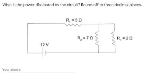 What is the power dissipated by the circuit? Round off to three decimal places.
R, = 50
R, = 70
R, = 20
12 V
Your answer
ww
