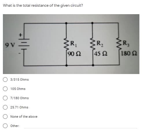 What is the total resistance of the given circuit?
R,
R2
R,
9V=
90 Ω
T45 2
180 2
3/315 Ohms
105 Ohms
7/180 Ohms
25.71 Ohms
None of the above
Other:
