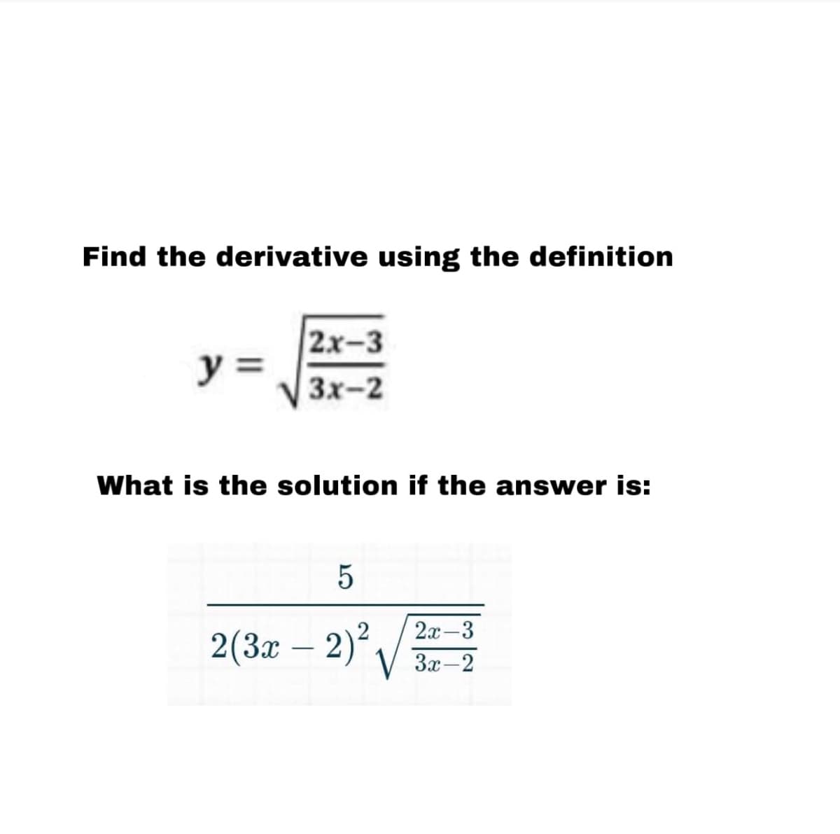 Find the derivative using the definition
2х-3
y =
3x-2
What is the solution if the answer is:
2х-3
2(3æ – 2) /
V 3x-2
