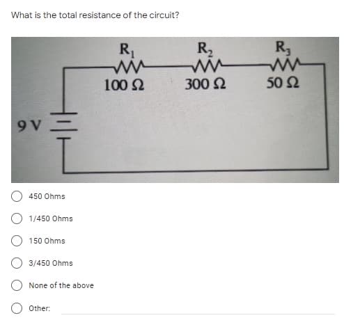 What is the total resistance of the circuit?
R1
R2
R,
100 2
300 2
50 2
9 V
450 Ohms
1/450 Ohms
150 Ohms
3/450 Ohms
None of the above
Other:
