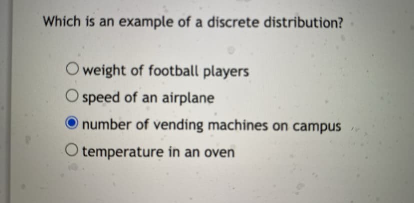 Which is an example of a discrete distribution?
O weight of football players
O speed of an airplane
number of vending machines on campus
temperature in an oven
