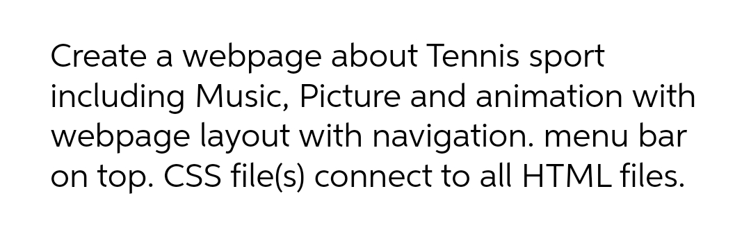 Create a webpage about Tennis sport
including Music, Picture and animation with
webpage layout with navigation. menu bar
on top. CSS file(s) connect to all HTML files.
