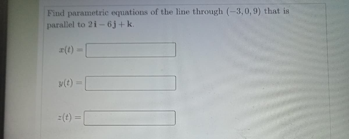 Find parametric equations of the line through (-3,0,9) that is
parallel to 2i-6j+k.
x(t) =
y(t) =
(t) =
