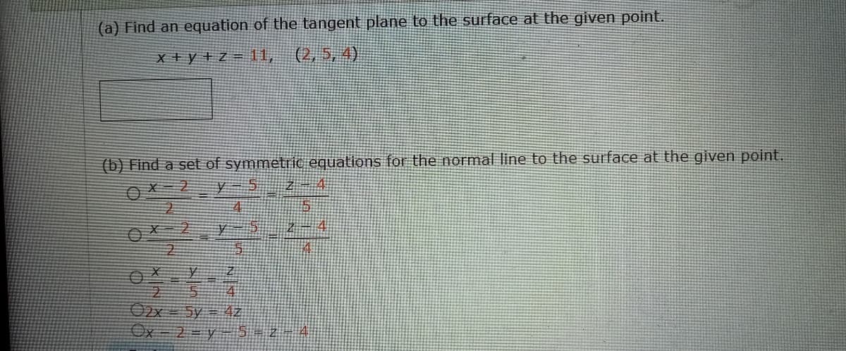 (a) Find an equation of the tangent plane to the surface at the given point.
x + y + z= 1,
(2, 5, 4)
(b) Find a set of symmetric equations for the normal line to the surface at the given point.
O2x = 5y = 4z.
Ox 2= y- S=2-4
