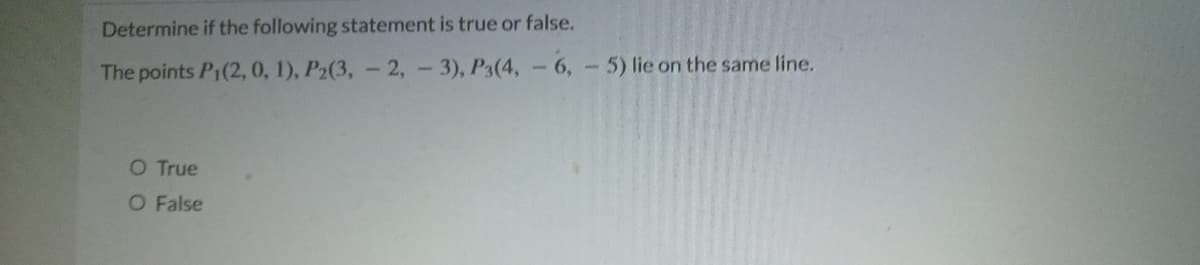 Determine if the following statement is true or false.
The points P1(2, 0, 1), P2(3, -2,-3), P3(4, - 6,-5) lie on the same line.
O True
O False
