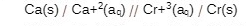 Ca(s) / Ca+?(ag) // Cr+3(a) / Cr(s)
