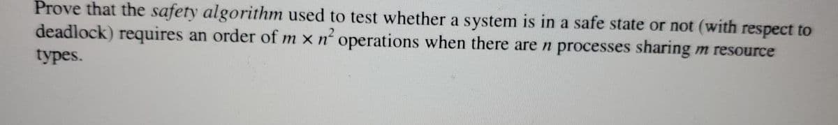 Prove that the safety algorithm used to test whether a system is in a safe state or not (with respect to
deadlock) requires an order of m x n' operations when there are n processes sharing m resource
types.
