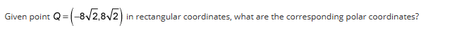 Given point Q=(-8√2,8√2)
in rectangular coordinates, what are the corresponding polar coordinates?