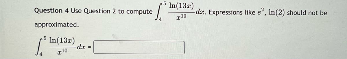 5
Question 4 Use Question 2 to compute
In(13x)
x10
-dx. Expressions like e, In(2) should not be
approximated.
.5
In(13æ)
dx =
x10
