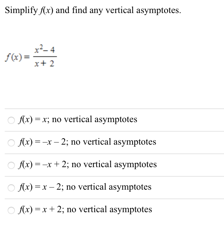 Simplify Ax) and find any vertical asymptotes.
x2- 4
f(x) =
x+ 2
O f(x) = x; no vertical asymptotes
O Ax) = -x – 2; no vertical asymptotes
O Ax) = -x + 2; no vertical asymptotes
O Ax) = x – 2; no vertical asymptotes
O (x) = x + 2; no vertical asymptotes
