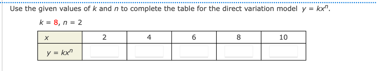 Use the given values of k and n to complete the table for the direct variation model y = kx".
k = 8, n = 2
2
4
6.
8.
10
y = kx"
