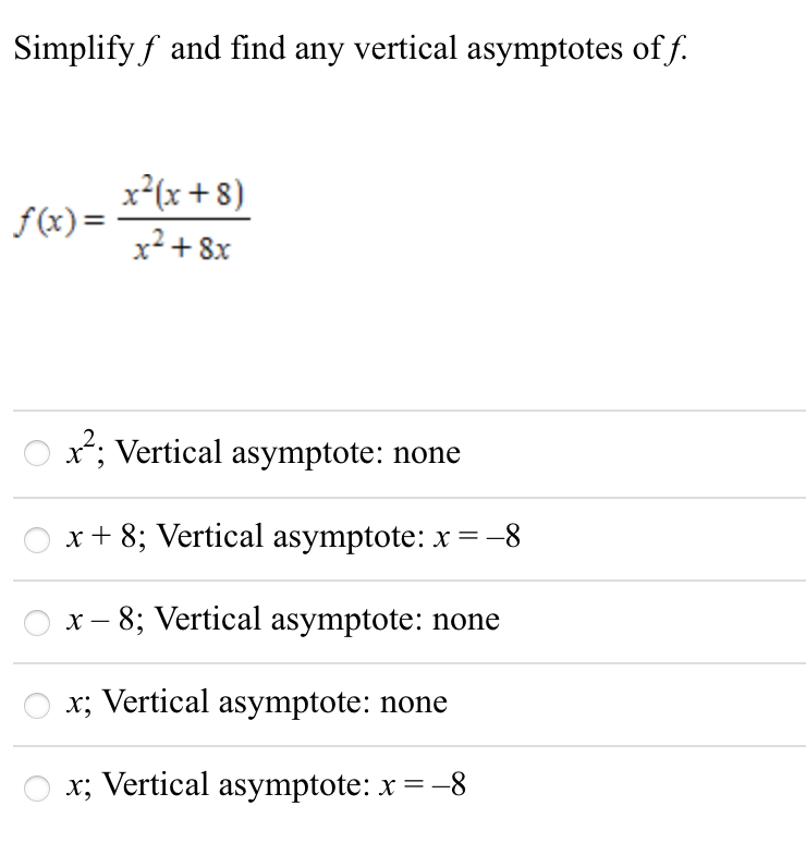 Simplify f and find any vertical asymptotes of f.
x²(x+8)
f (x)=
x² + 8x
x; Vertical asymptote: none
x + 8; Vertical asymptote: x =-8
- 8; Vertical asymptote: none
x; Vertical asymptote: none
x; Vertical asymptote: x =
=-8
