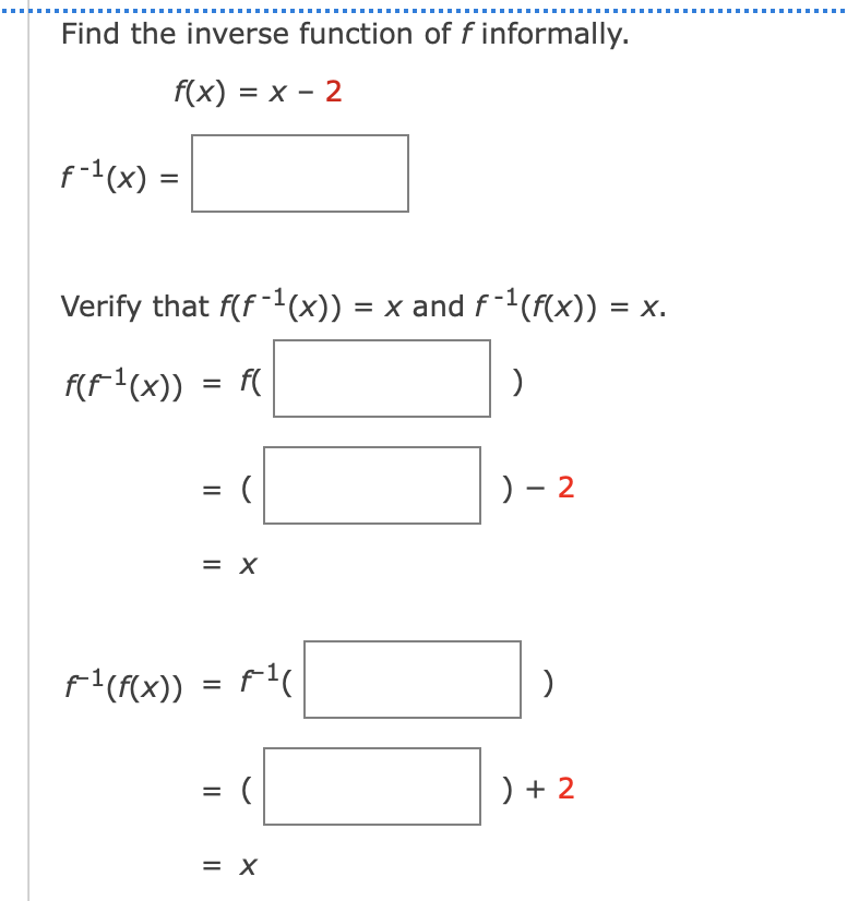 ........... ....
Find the inverse function of f informally.
f(x) = x – 2
f-1(x) =
Verify that f(f-1(x)) = x and f -1(f(x)) = x.
F(F1(x))
f(
) - 2
= X
f'(f(x))
) + 2
= X
II
