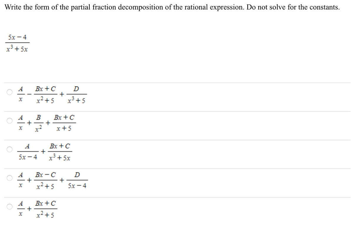 Write the form of the partial fraction decomposition of the rational expression. Do not solve for the constants.
5х —4
x3 + 5x
Вх + с
+
x² + 5
A
D
x³ +5
A
B
+
+
x2
Вх + с
x+5
A
Вх + C
5х — 4
x+ 5x
A
Вх — с
+
x² +5
D
5х — 4
Вх + с
x² + 5

