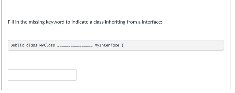 Fill in the missing keyword to indicate a class inheriting from a interface:
public class MyClass
MyInterface {
