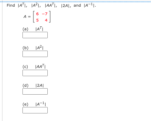 Find |ATI, JA21, |AAT|, |2A|, and |A-1.
6 -7
A =
4
(a)
JATI
(b) |A리
(c)
|AAT|
(d)
|2A|
(e)
JA-11
