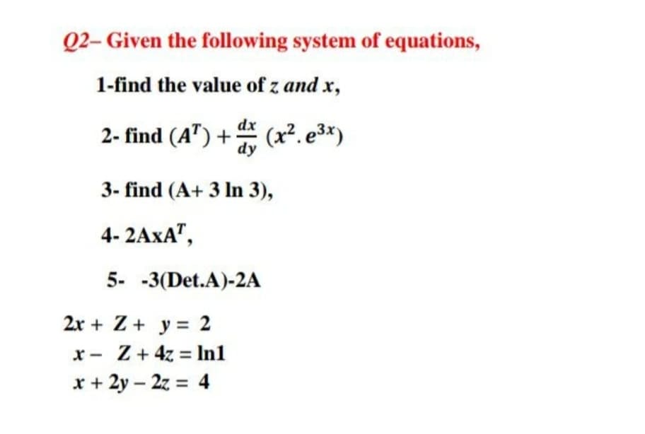 Q2- Given the following system of equations,
1-find the value of z and x,
2- find (A") + (x².e3*)
dy
3- find (A+ 3 In 3),
4- 2AXA",
5- -3(Det.A)-2A
2r + Z + y = 2
x- Z+ 4z = In1
x + 2y – 2z = 4
