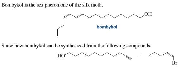 Bombykol is the sex pheromone of the silk moth.
НО
bombykol
Show how bombykol can be synthesized from the following compounds.
НО
Br
