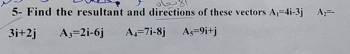 5- Find the resultant and directions of these vectors A,=4i-3j Az=-
3i+2j
A3=2i-6j
A,=7i-8j
As=9i+j
