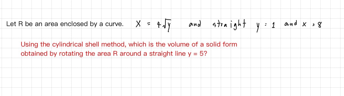 ston ight
and x
and
: 1
: 8
Let R be an area enclosed by a curve.
Using the cylindrical shell method, which is the volume of a solid form
obtained by rotating the area R around a straight line y = 5?
