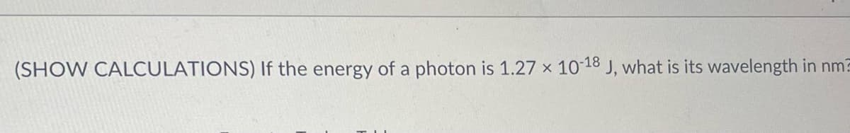 (SHOW CALCULATIONS) If the energy of a photon is 1.27 x 10-18 J, what is its wavelength in nm