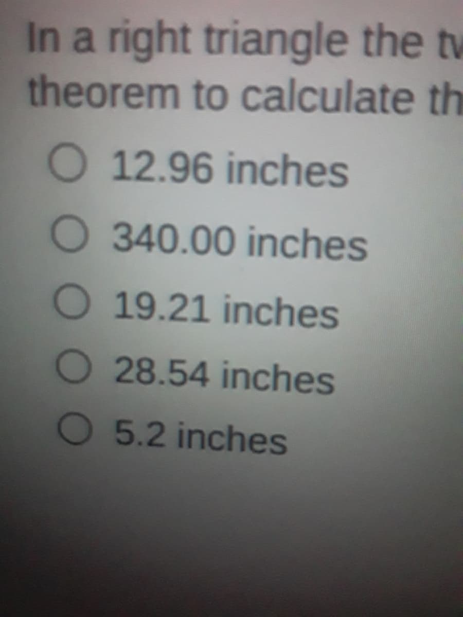 In a right triangle the tw
theorem to calculate th
O 12.96 inches
O 340.00 inches
O 19.21 inches
O 28.54 inches
O 5.2 inches
