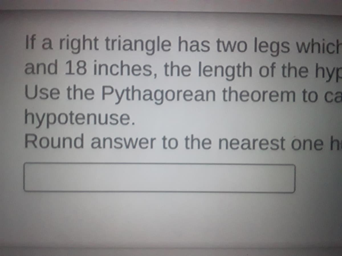 If a right triangle has two legs which
and 18 inches, the length of the hyp
Use the Pythagorean theorem to ca
hypotenuse.
Round answer to the nearest one h
