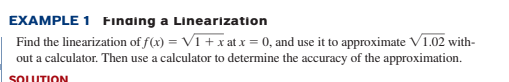 EXAMPLE 1 Finaing a Linearization
Find the linearization of f(x) = V1 + x at x = 0, and use it to approximate V1.02 with-
out a calculator. Then use a calculator to determine the accuracy of the approximation.
SOLUTION
