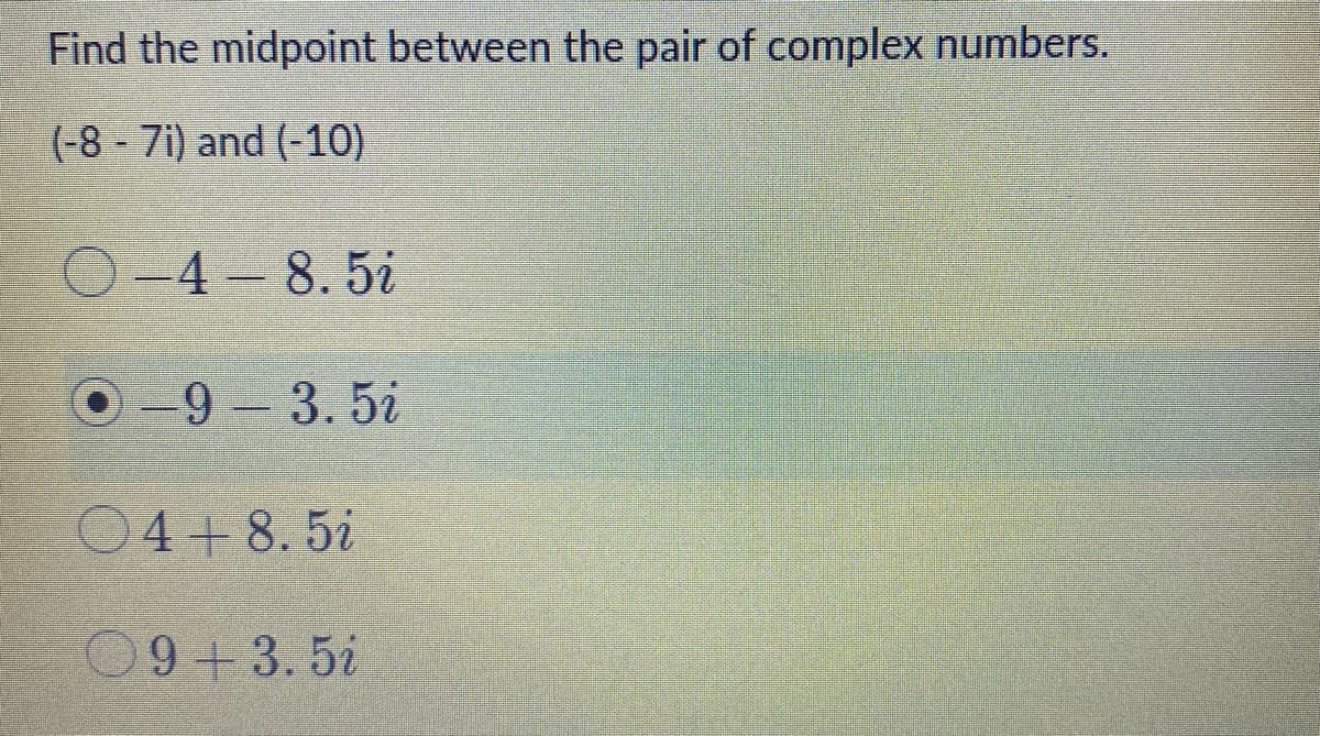 Find the midpoint between the pair of complex numbers.
(-8 - 7i) and (-10)
O-4-8.5i
-9-3.5i
04+8.5i
09+3.5i
