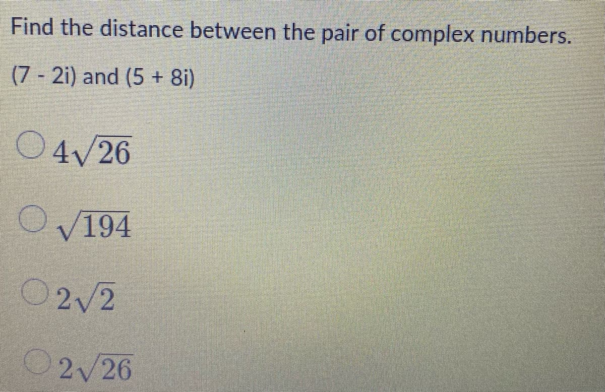 Find the distance between the pair of complex numbers.
(7 - 2i) and (5 + 8i)
O4/26
OV194
2/2
2/26
