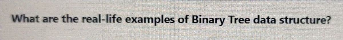 What are the real-life examples of Binary Tree data structure?

