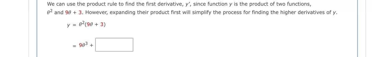 We can use the product rule to find the first derivative, y', since function y is the product of two functions,
02 and 90 + 3. However, expanding their product first will simplify the process for finding the higher derivatives of y.
y = 02(90 + 3)
= 903
+

