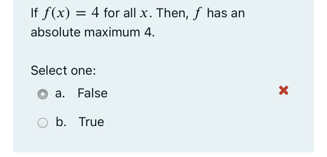 If f(x) = 4 for all x. Then, f has an
absolute maximum 4.
Select one:
a. False
b. True
