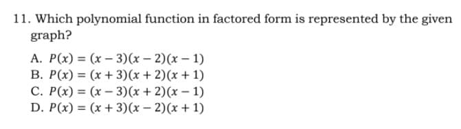 11. Which polynomial function in factored form is represented by the given
graph?
A. P(x) = (x – 3)(x – 2)(x – 1)
B. P(x) = (x + 3)(x + 2)(x + 1)
C. P(x) = (x – 3)(x + 2)(x – 1)
D. P(x) = (x + 3)(x – 2)(x + 1)
|

