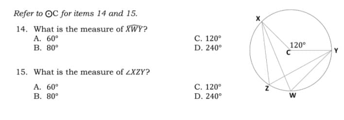Refer to OC for items 14 and 15.
14. What is the measure of XWY?
A. 60°
В. 80°
С. 120°
120°
D. 240°
15. What is the measure of LXZY?
A. 60°
В. 80°
С. 120°
D. 240°
